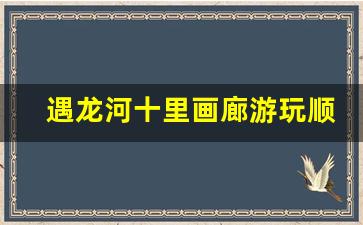 遇龙河十里画廊游玩顺序