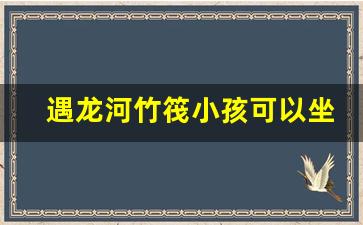 遇龙河竹筏小孩可以坐吗