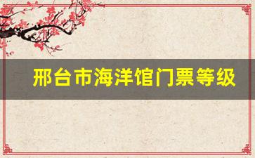 邢台市海洋馆门票等级_邢台最大的游乐园