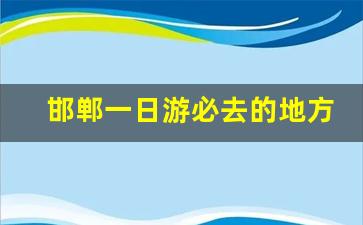 邯郸一日游必去的地方_邯郸五处名胜古迹