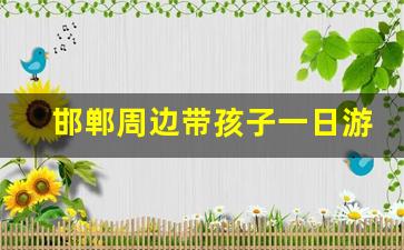 邯郸周边带孩子一日游免费_邯郸带孩子自驾一日游