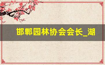 邯郸园林协会会长_湖南省园林协会会长