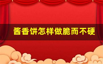 酱香饼怎样做脆而不硬_酱香饼的酱是哪三种酱