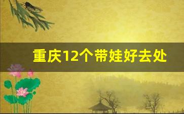 重庆12个带娃好去处免费_重庆冷门却很美的地方