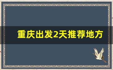 重庆出发2天推荐地方_四川适合2天一夜的旅游景点