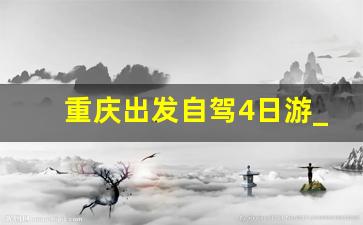 重庆出发自驾4日游_重庆出发4到5天自驾游去哪好