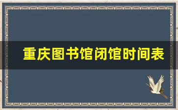 重庆图书馆闭馆时间表_重庆图书馆的开放时间是多少