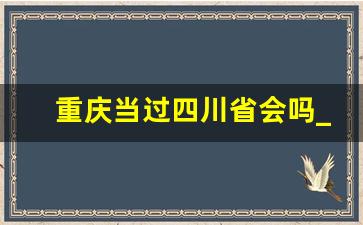 重庆当过四川省会吗_四大直辖市哪个最差