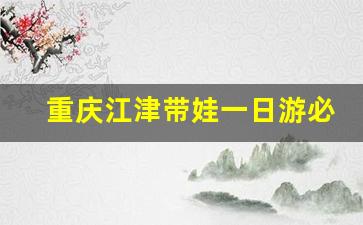 重庆江津带娃一日游必去的地方_重庆江津网红打卡景点