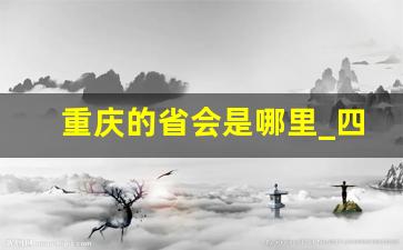 重庆的省会是哪里_四川省省会是成都还是重庆