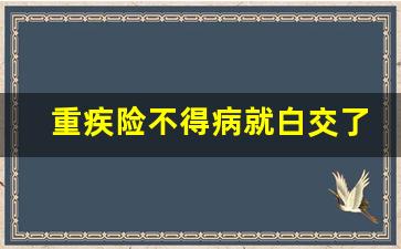 重疾险不得病就白交了吗