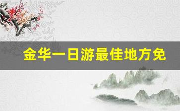 金华一日游最佳地方免费_金华自驾一日游最佳景点