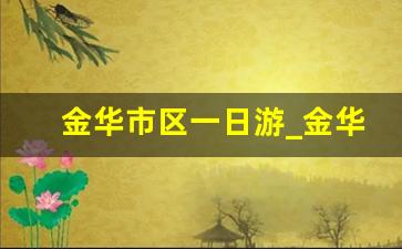 金华市区一日游_金华夏季附近旅游景点一日游