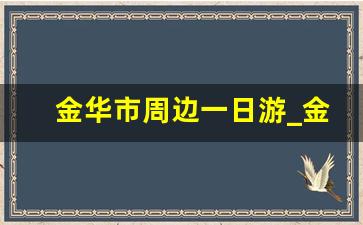 金华市周边一日游_金华婺城一日游