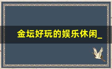 金坛好玩的娱乐休闲_金坛哪个地方最好玩