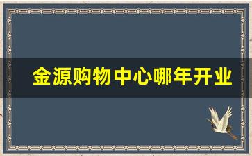 金源购物中心哪年开业_金源购物广场开业时间