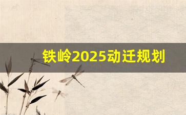 铁岭2025动迁规划