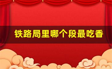 铁路局里哪个段最吃香_铁路最吃香的十大岗位