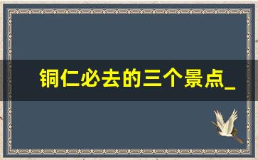 铜仁必去的三个景点_贵州最值得去的7个景点