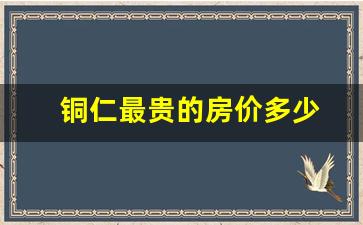 铜仁最贵的房价多少