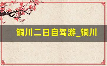 铜川二日自驾游_铜川一日游免费景点