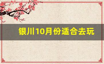 银川10月份适合去玩吗_银川最佳旅游时间