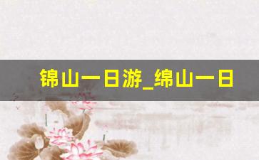 锦山一日游_绵山一日游最佳景区线路