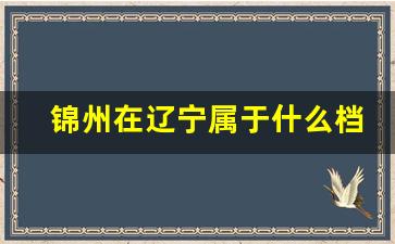 锦州在辽宁属于什么档次