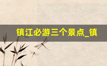 镇江必游三个景点_镇江必去的5个景点