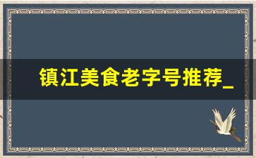 镇江美食老字号推荐_正宗镇江小吃一条街