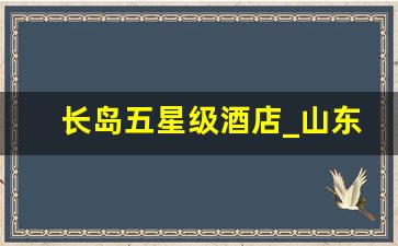 长岛五星级酒店_山东长岛酒店