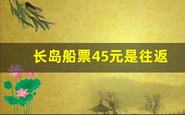 长岛船票45元是往返吗_长岛轮渡时间表价格