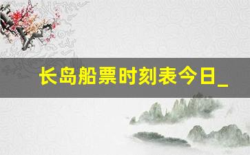 长岛船票时刻表今日_长岛船票往返多少钱