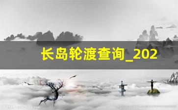 长岛轮渡查询_2023年蓬莱长岛船票