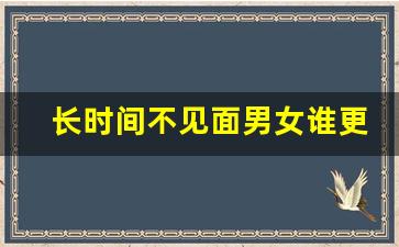 长时间不见面男女谁更会想念_男生喜欢到极致才会舍不得碰