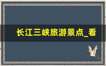 长江三峡旅游景点_看长江三峡去哪个景区