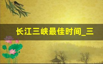 长江三峡最佳时间_三峡游览时间最佳时间