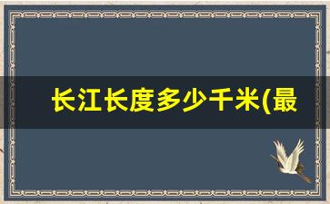 长江长度多少千米(最佳答案)_我国长江长多少米