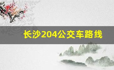 长沙204公交车路线时间表