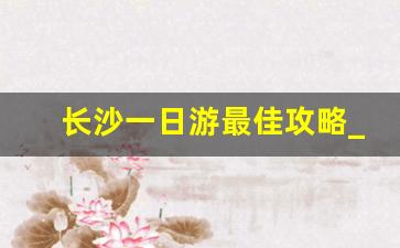 长沙一日游最佳攻略_长沙到凤凰古城怎么去最方便