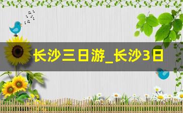 长沙三日游_长沙3日游必去景点