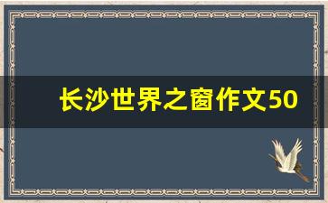 长沙世界之窗作文500字_去长沙世界之窗的作文怎么写