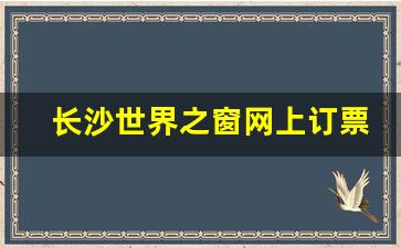 长沙世界之窗网上订票_世界之窗3个小时能逛完吗