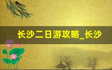 长沙二日游攻略_长沙一日游攻略