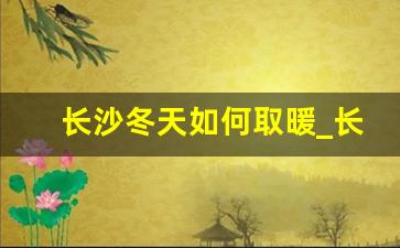 长沙冬天如何取暖_长沙地铁冬天有暖气吗