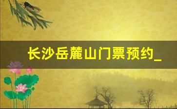 长沙岳麓山门票预约_去长沙先去橘子洲还是先去岳麓山