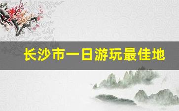 长沙市一日游玩最佳地方推荐