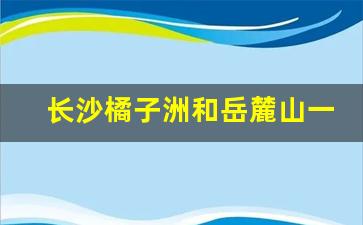 长沙橘子洲和岳麓山一天能玩好吗