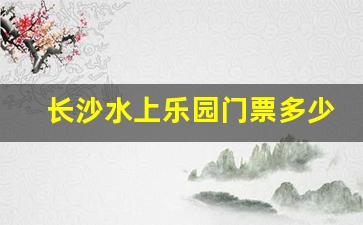 长沙水上乐园门票多少钱一张票