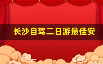 长沙自驾二日游最佳安排地点